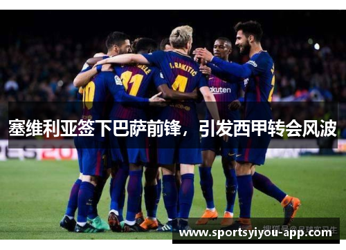塞维利亚签下巴萨前锋，引发西甲转会风波